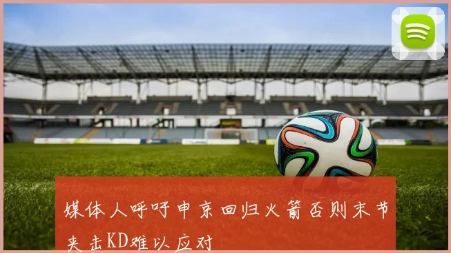 媒体人呼吁申京回归火箭否则末节夹击KD难以应对