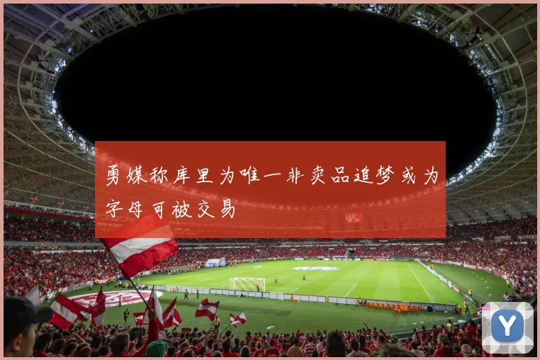勇媒称库里为唯一非卖品追梦或为字母可被交易