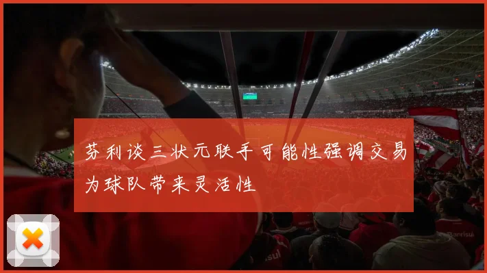 芬利谈三状元联手可能性强调交易为球队带来灵活性