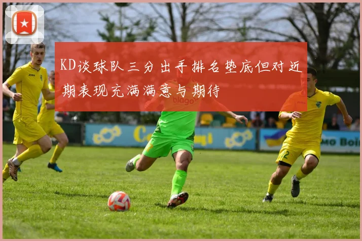 KD谈球队三分出手排名垫底但对近期表现充满满意与期待
