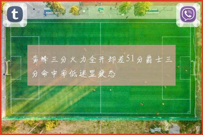 黄蜂三分火力全开却差51分爵士三分命中率低迷显疲态