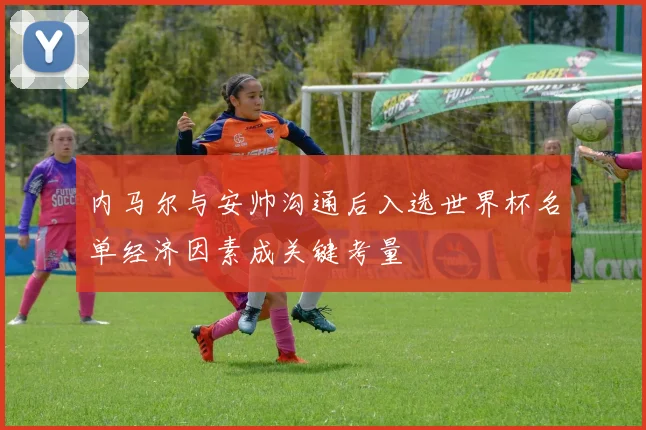 内马尔与安帅沟通后入选世界杯名单经济因素成关键考量