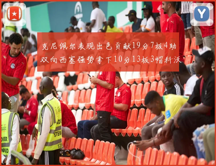 克尼佩尔表现出色贡献19分7板4助双向西塞强势拿下10分13板3帽科沃德也有17分2帽的精彩表现