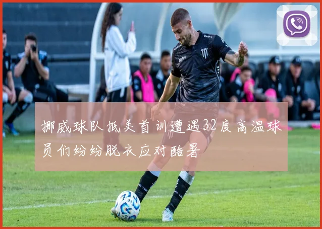 挪威球队抵美首训遭遇32度高温球员们纷纷脱衣应对酷暑