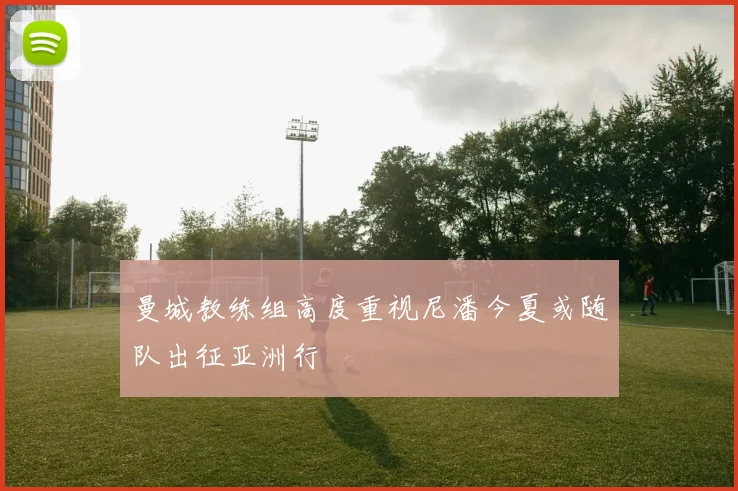 曼城教练组高度重视尼潘今夏或随队出征亚洲行