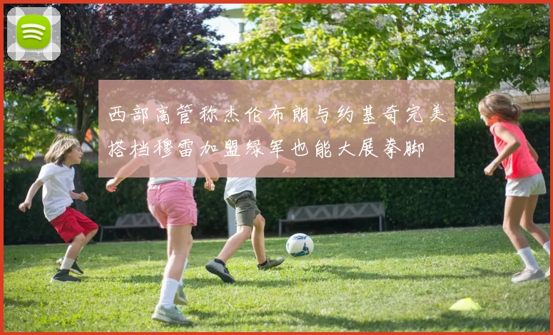 西部高管称杰伦布朗与约基奇完美搭档穆雷加盟绿军也能大展拳脚