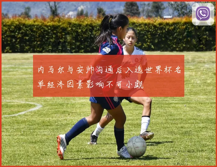 内马尔与安帅沟通后入选世界杯名单经济因素影响不可小觑
