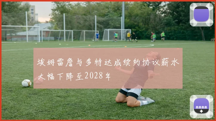 埃姆雷詹与多特达成续约协议薪水大幅下降至2028年