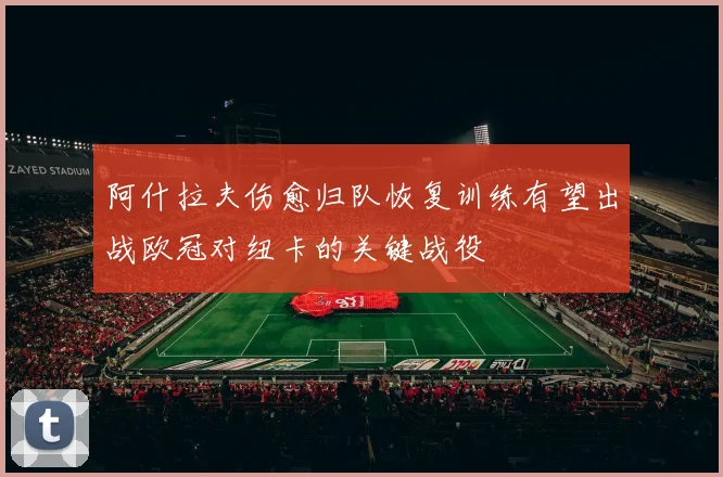 阿什拉夫伤愈归队恢复训练有望出战欧冠对纽卡的关键战役