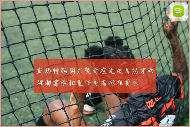 斯玛特强调东契奇在进攻与防守两端都需承担重任与高标准要求