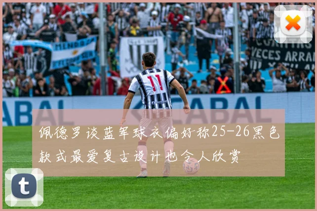 佩德罗谈蓝军球衣偏好称25-26黑色款式最爱复古设计也令人欣赏