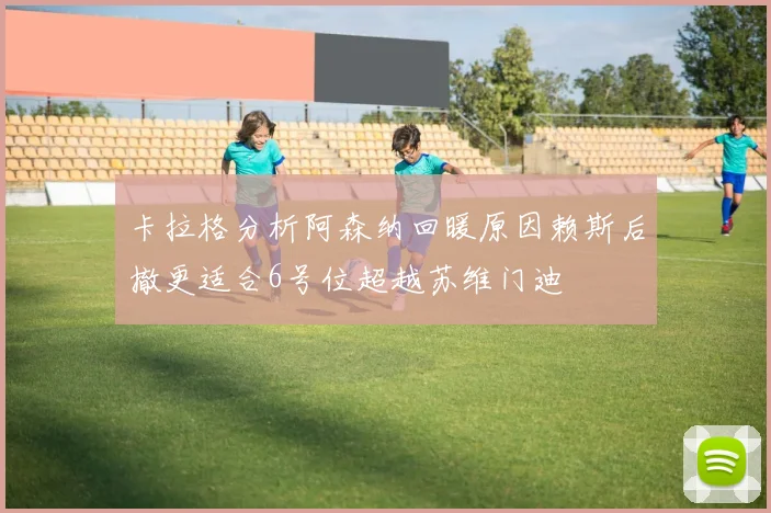 卡拉格分析阿森纳回暖原因赖斯后撤更适合6号位超越苏维门迪