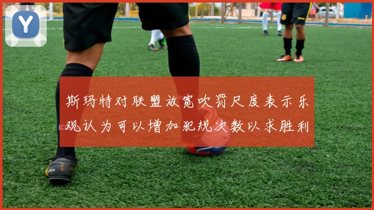 斯玛特对联盟放宽吹罚尺度表示乐观认为可以增加犯规次数以求胜利