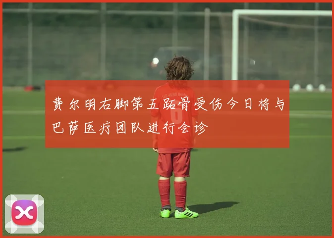费尔明右脚第五跖骨受伤今日将与巴萨医疗团队进行会诊