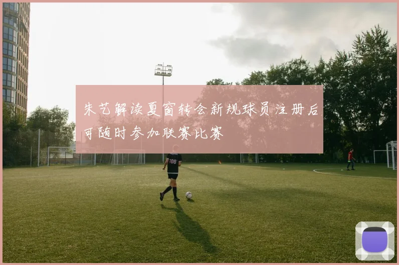 朱艺解读夏窗转会新规球员注册后可随时参加联赛比赛