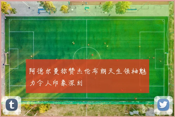 阿德尔曼称赞杰伦布朗天生领袖魅力令人印象深刻