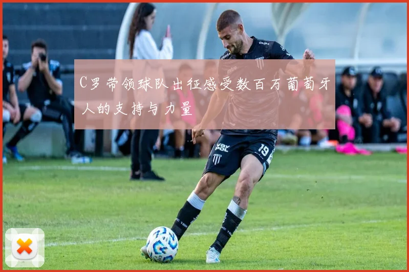 C罗带领球队出征感受数百万葡萄牙人的支持与力量