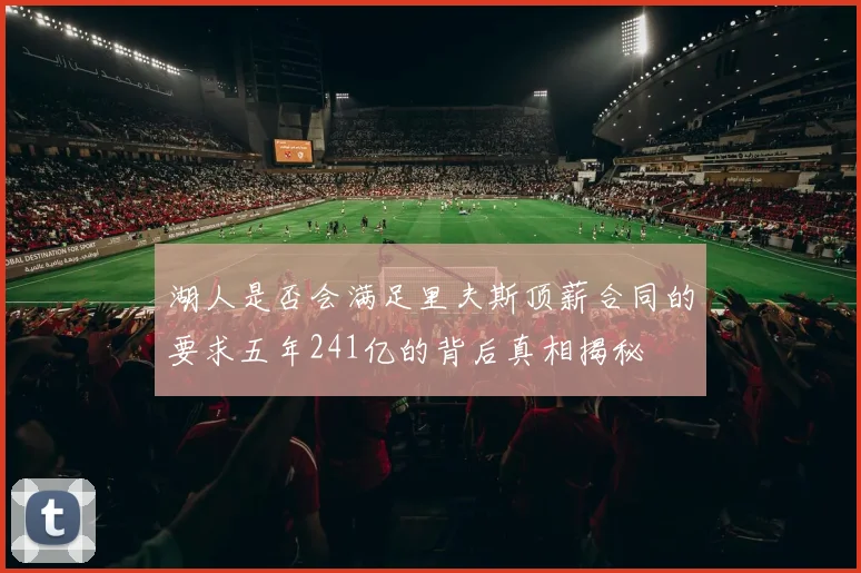 湖人是否会满足里夫斯顶薪合同的要求五年241亿的背后真相揭秘