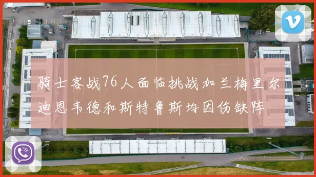 骑士客战76人面临挑战加兰梅里尔迪恩韦德和斯特鲁斯均因伤缺阵
