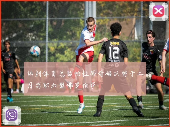 热刺体育总监帕拉蒂奇确认将于二月离职加盟佛罗伦萨