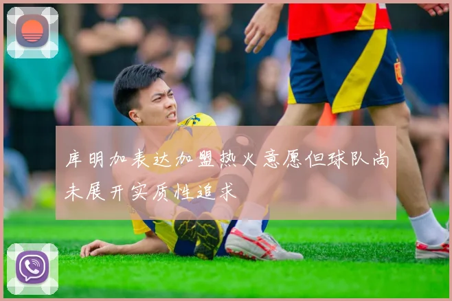 库明加表达加盟热火意愿但球队尚未展开实质性追求