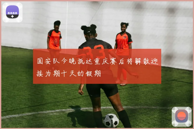 国安队今晚抵达重庆赛后将解散迎接为期十天的假期